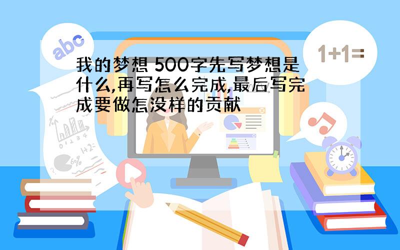 我的梦想 500字先写梦想是什么,再写怎么完成,最后写完成要做怎没样的贡献