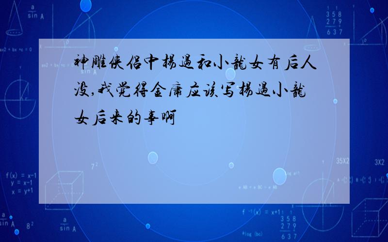 神雕侠侣中杨过和小龙女有后人没,我觉得金庸应该写杨过小龙女后来的事啊