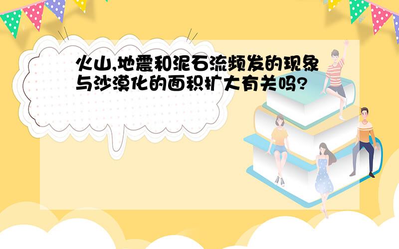 火山,地震和泥石流频发的现象与沙漠化的面积扩大有关吗?