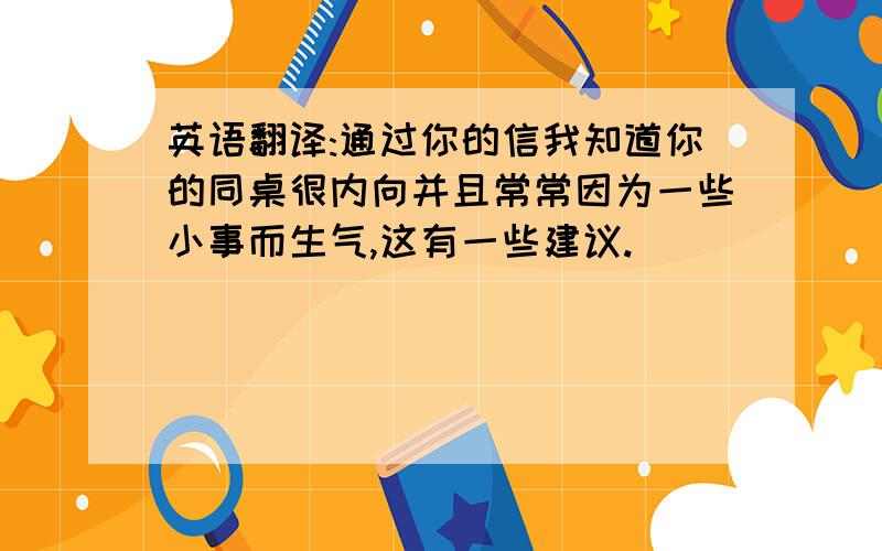 英语翻译:通过你的信我知道你的同桌很内向并且常常因为一些小事而生气,这有一些建议.