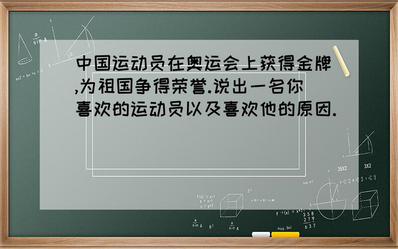 中国运动员在奥运会上获得金牌,为祖国争得荣誉.说出一名你喜欢的运动员以及喜欢他的原因.