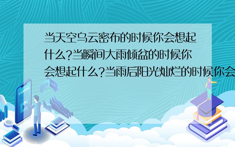 当天空乌云密布的时候你会想起什么?当瞬间大雨倾盆的时候你会想起什么?当雨后阳光灿烂的时候你会想起什