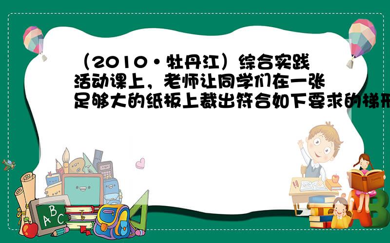 （2010•牡丹江）综合实践活动课上，老师让同学们在一张足够大的纸板上裁出符合如下要求的梯形，即“梯形ABCD，AD∥B