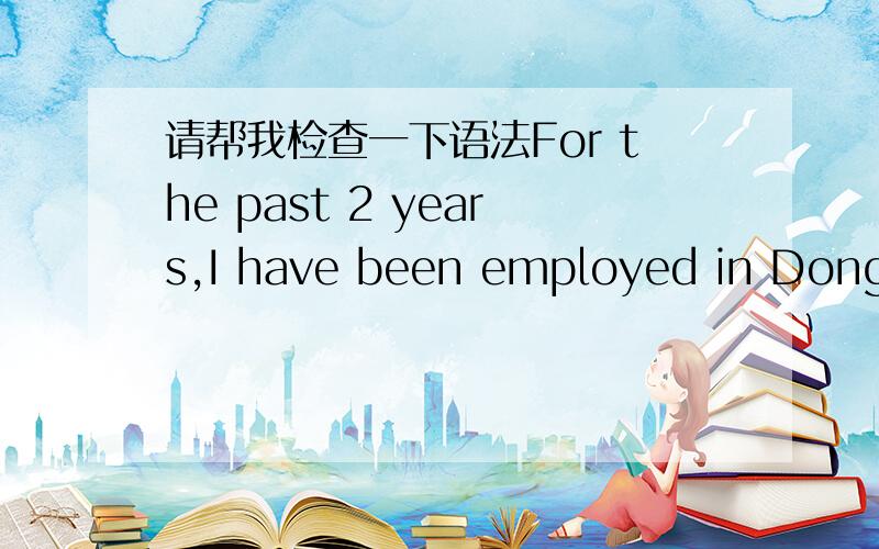 请帮我检查一下语法For the past 2 years,I have been employed in Dongbe