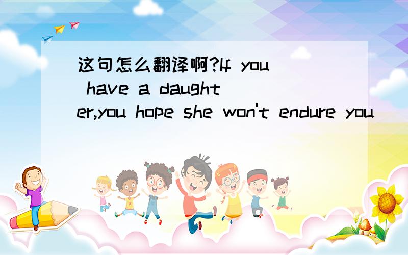 这句怎么翻译啊?If you have a daughter,you hope she won't endure you