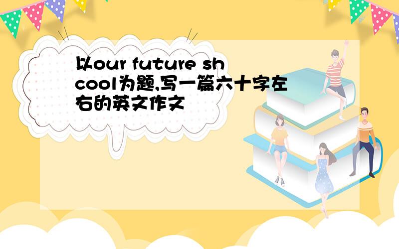 以our future shcool为题,写一篇六十字左右的英文作文