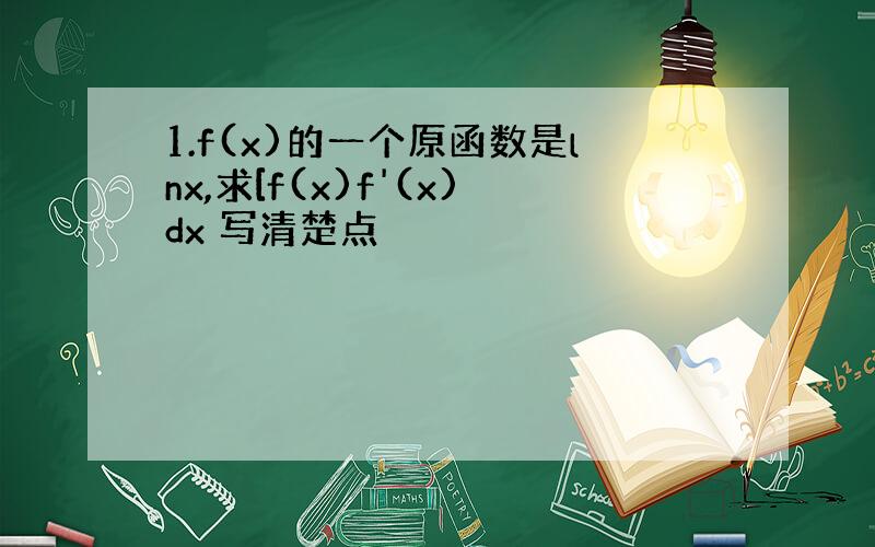 1.f(x)的一个原函数是lnx,求[f(x)f'(x)dx 写清楚点