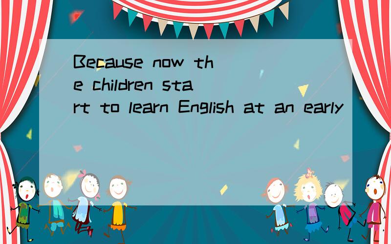 Because now the children start to learn English at an early