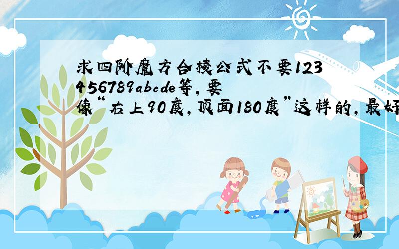 求四阶魔方合棱公式不要123456789abcde等,要像“右上90度,顶面180度”这样的,最好有图之前学过,一年不玩