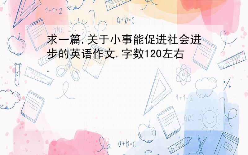 求一篇,关于小事能促进社会进步的英语作文.字数120左右.