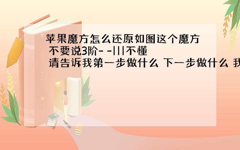 苹果魔方怎么还原如图这个魔方 不要说3阶- -|||不懂 请告诉我第一步做什么 下一步做什么 我不太会转弯