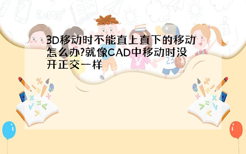 3D移动时不能直上直下的移动怎么办?就像CAD中移动时没开正交一样