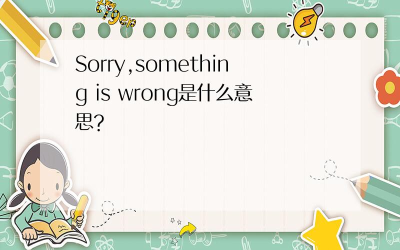 Sorry,something is wrong是什么意思?