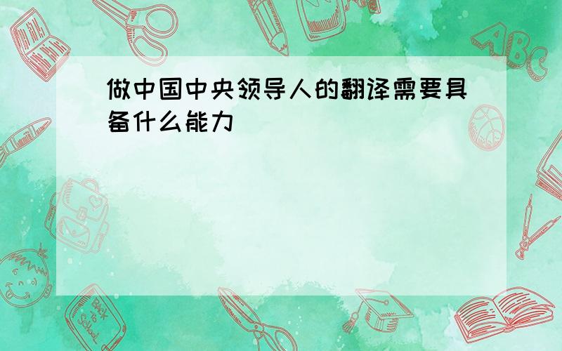 做中国中央领导人的翻译需要具备什么能力