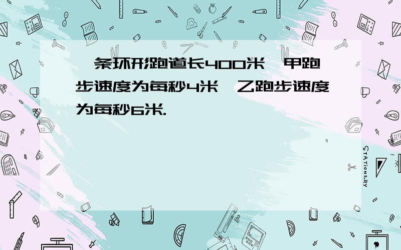 一条环形跑道长400米,甲跑步速度为每秒4米,乙跑步速度为每秒6米.