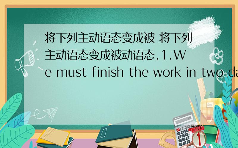 将下列主动语态变成被 将下列主动语态变成被动语态.1.We must finish the work in two da