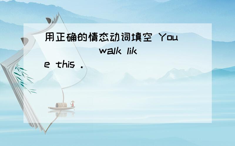 用正确的情态动词填空 You ____ walk like this .