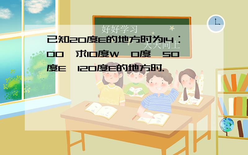 已知20度E的地方时为14：00,求10度W、0度、50度E、120度E的地方时.