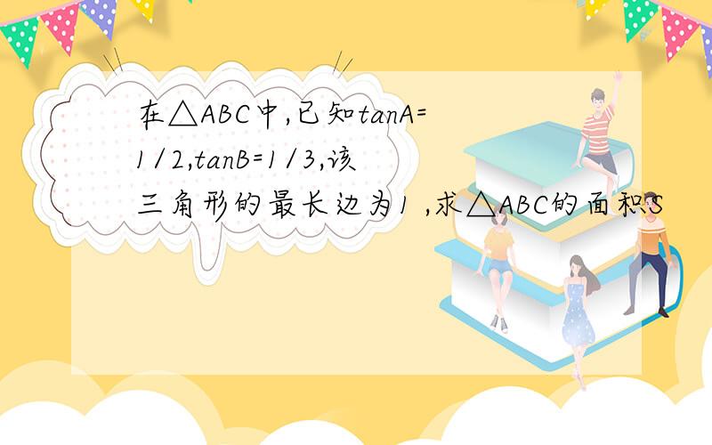 在△ABC中,已知tanA=1/2,tanB=1/3,该三角形的最长边为1 ,求△ABC的面积S