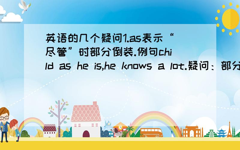 英语的几个疑问1.as表示“尽管”时部分倒装.例句child as he is,he knows a lot.疑问：部分