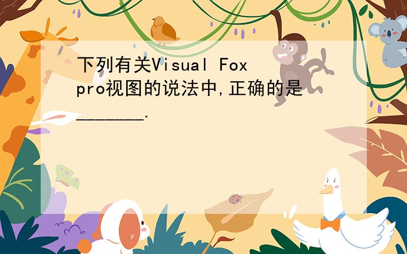 下列有关Visual Foxpro视图的说法中,正确的是_______.