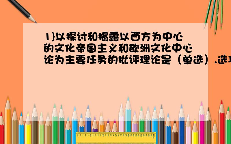 1}以探讨和揭露以西方为中心的文化帝国主义和欧洲文化中心论为主要任务的批评理论是（单选）.选项:a、电影叙事学b、精神分