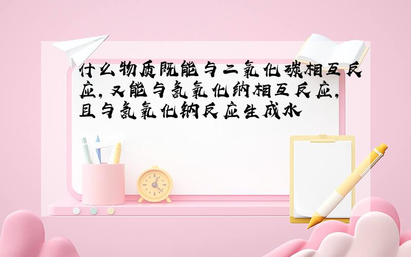 什么物质既能与二氧化碳相互反应,又能与氢氧化纳相互反应,且与氢氧化钠反应生成水