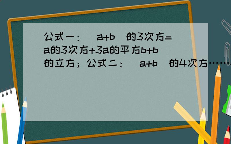 公式一：（a+b）的3次方=a的3次方+3a的平方b+b的立方；公式二：（a+b)的4次方……4ab的立方+b的4次方