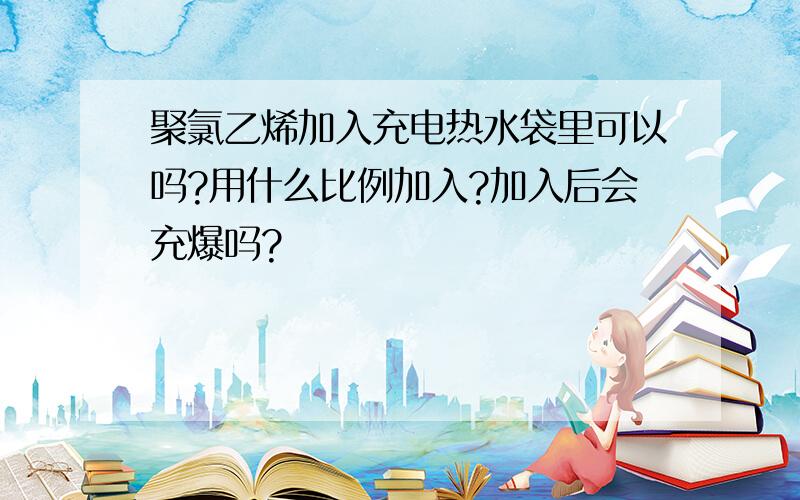 聚氯乙烯加入充电热水袋里可以吗?用什么比例加入?加入后会充爆吗?