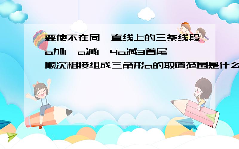 要使不在同一直线上的三条线段a加1,a减1,4a减3首尾顺次相接组成三角形a的取值范围是什么