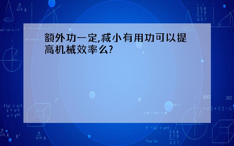 额外功一定,减小有用功可以提高机械效率么?