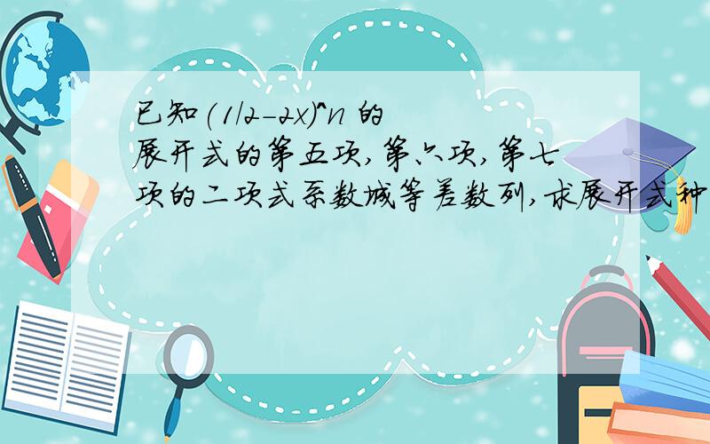 已知(1/2-2x)^n 的展开式的第五项,第六项,第七项的二项式系数城等差数列,求展开式种二项式系数最大的项