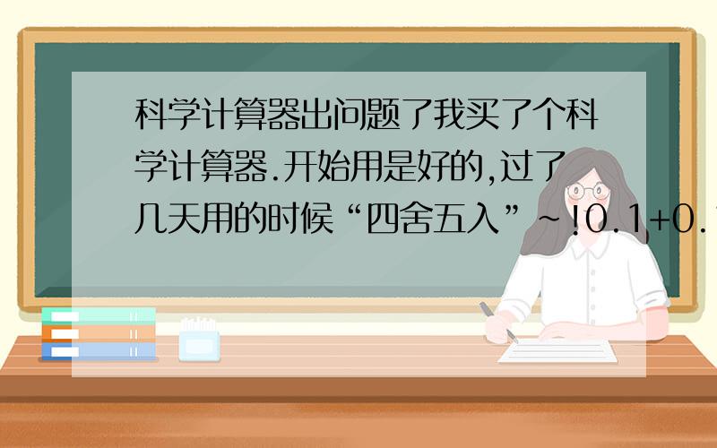 科学计算器出问题了我买了个科学计算器.开始用是好的,过了几天用的时候“四舍五入”~!0.1+0.1=0~!不知道是怎么回