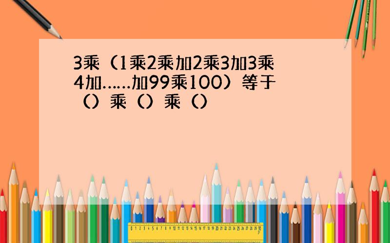 3乘（1乘2乘加2乘3加3乘4加……加99乘100）等于（）乘（）乘（）