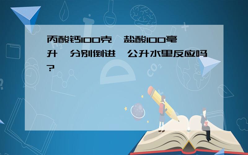 丙酸钙100克,盐酸100毫升,分别倒进一公升水里反应吗?