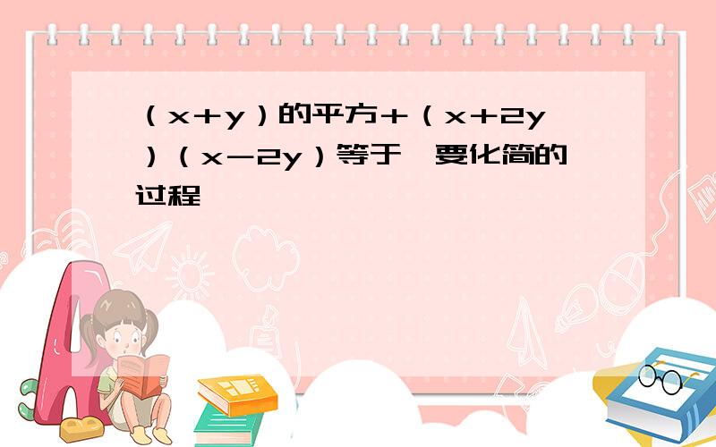 （x＋y）的平方＋（x＋2y）（x－2y）等于,要化简的过程