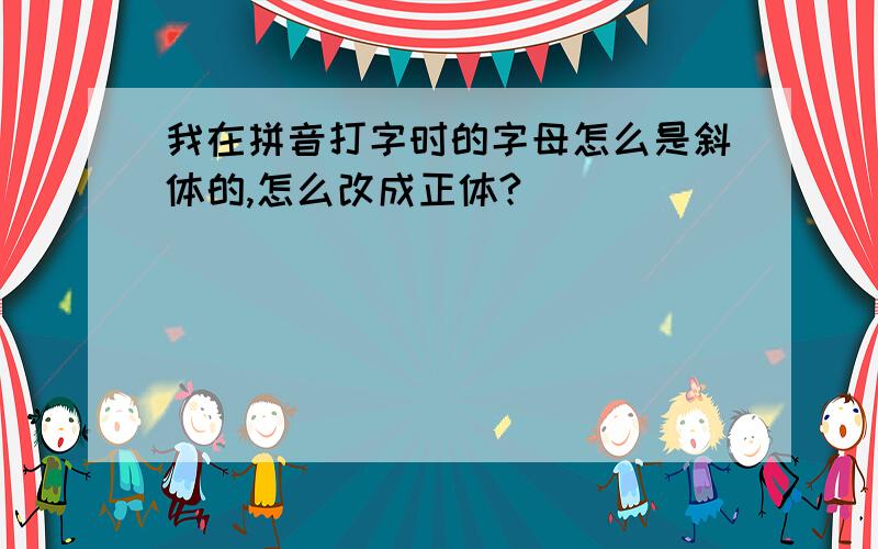 我在拼音打字时的字母怎么是斜体的,怎么改成正体?