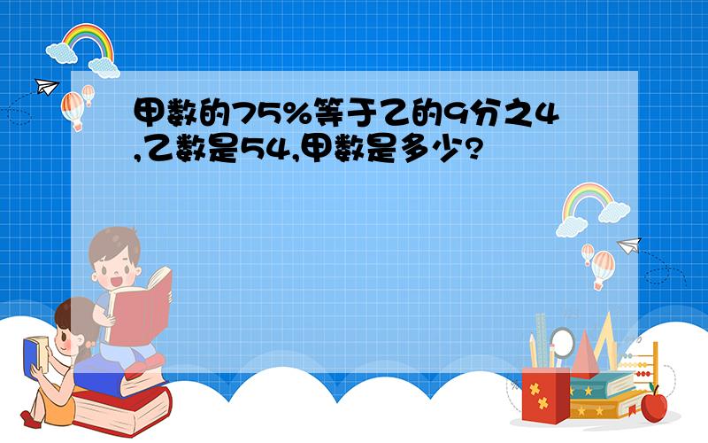 甲数的75%等于乙的9分之4,乙数是54,甲数是多少?