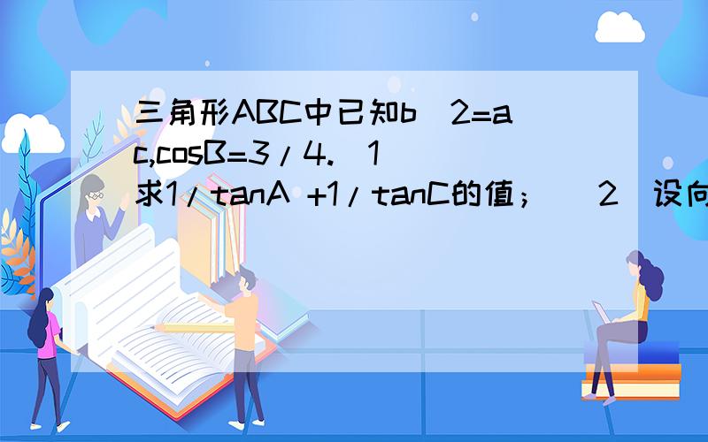 三角形ABC中已知b^2=ac,cosB=3/4.（1）求1/tanA +1/tanC的值；（ 2）设向量BA*向量BC