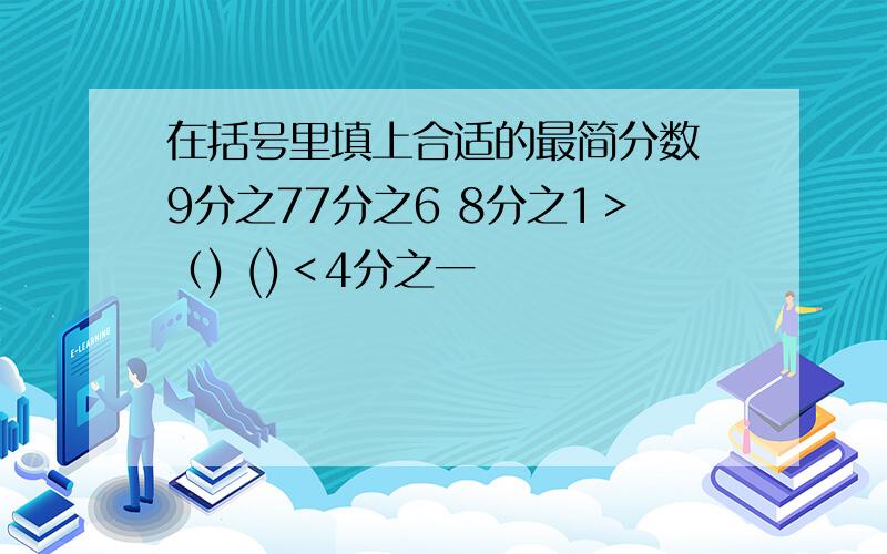 在括号里填上合适的最简分数 9分之77分之6 8分之1＞（) ()＜4分之一