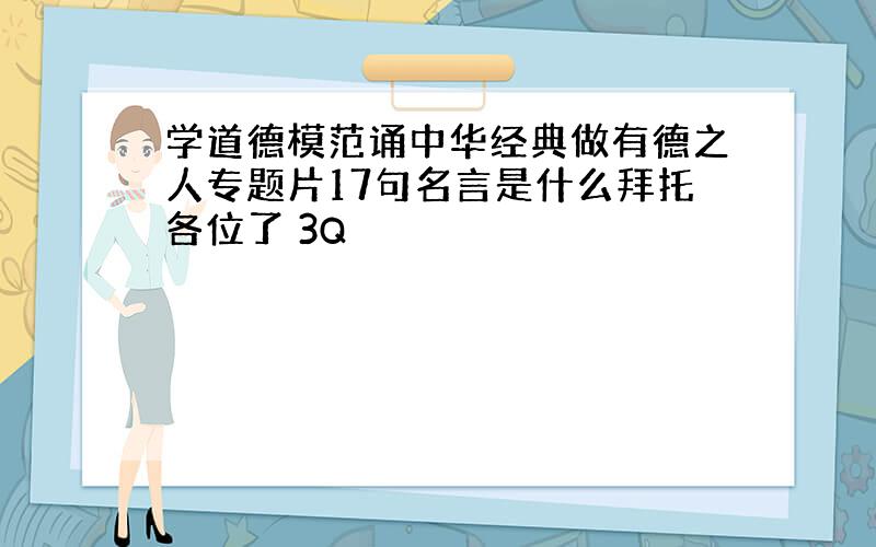 学道德模范诵中华经典做有德之人专题片17句名言是什么拜托各位了 3Q