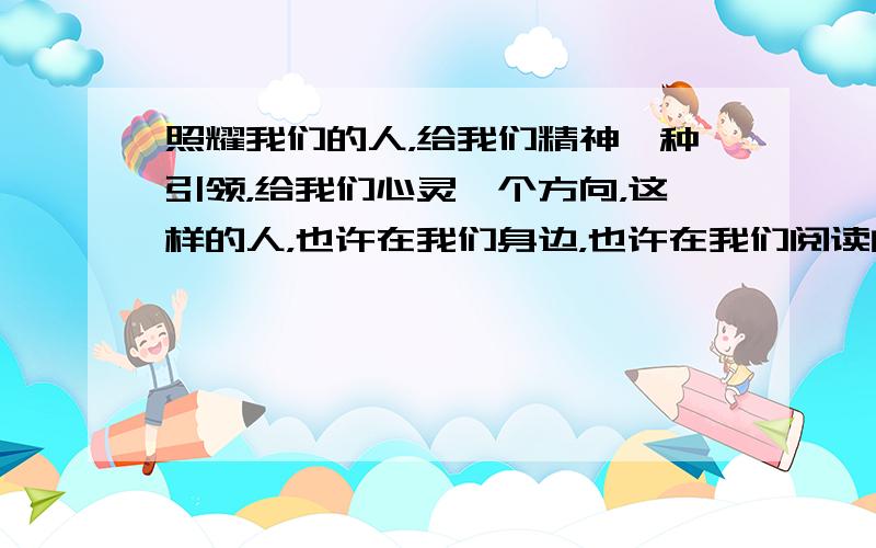 照耀我们的人，给我们精神一种引领，给我们心灵一个方向，这样的人，也许在我们身边，也许在我们阅读的名著中。请以照耀我的人为