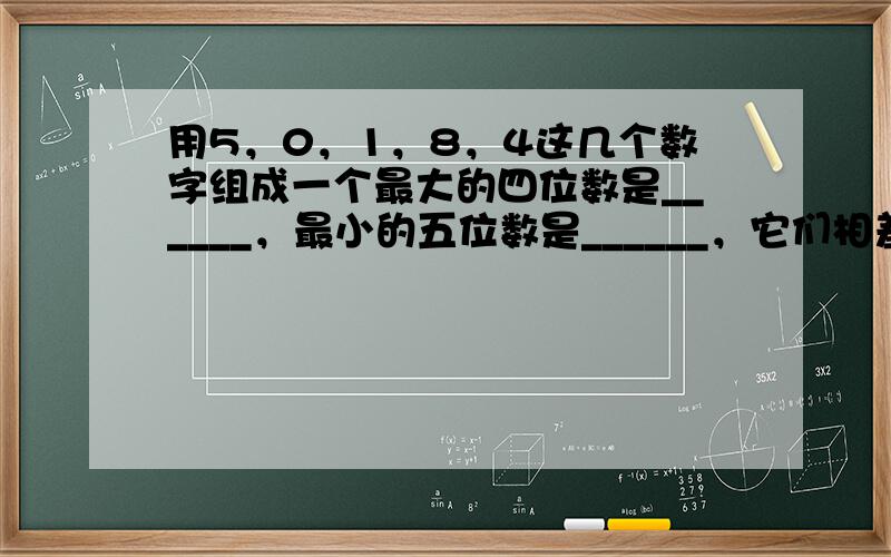 用5，0，1，8，4这几个数字组成一个最大的四位数是______，最小的五位数是______，它们相差______．