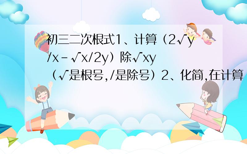 初三二次根式1、计算（2√y/x-√x/2y）除√xy （√是根号,/是除号）2、化简,在计算：2√a³b乘√