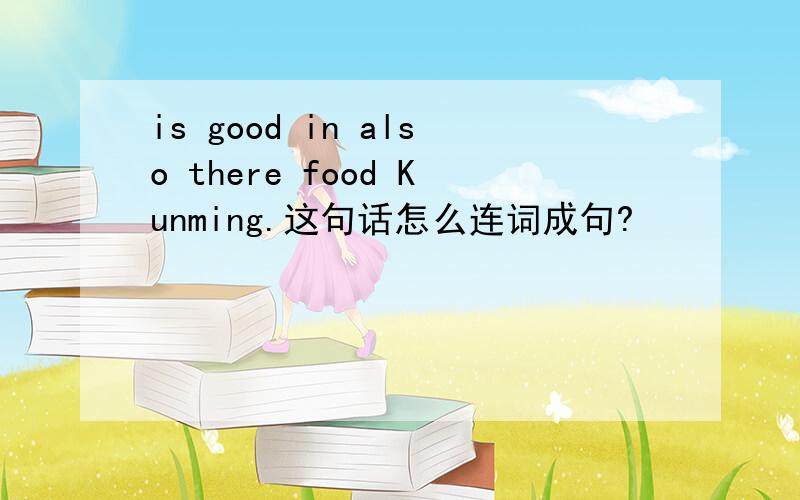 is good in also there food Kunming.这句话怎么连词成句?