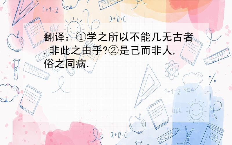 翻译：①学之所以不能几无古者,非此之由乎?②是己而非人,俗之同病.