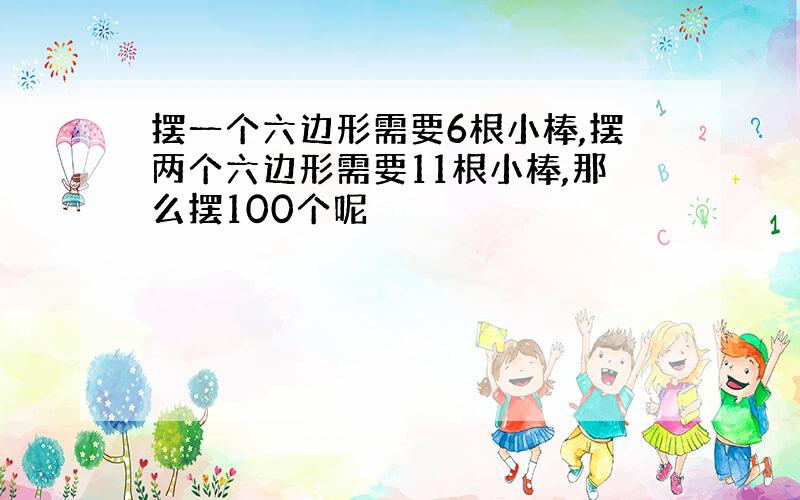 摆一个六边形需要6根小棒,摆两个六边形需要11根小棒,那么摆100个呢