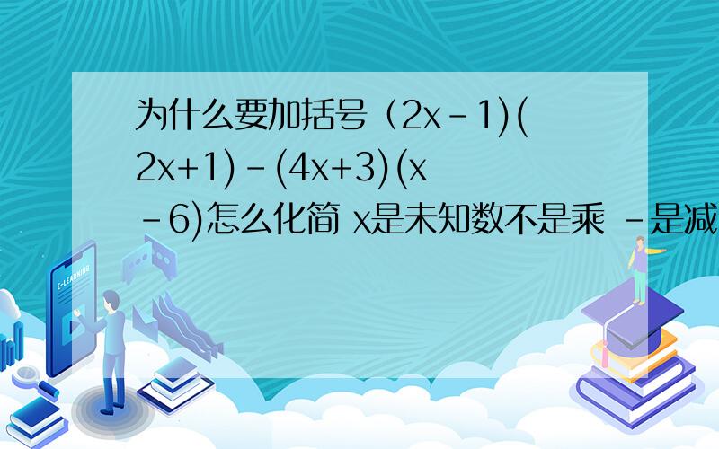 为什么要加括号（2x-1)(2x+1)-(4x+3)(x-6)怎么化简 x是未知数不是乘 -是减