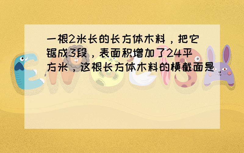 一根2米长的长方体木料，把它锯成3段，表面积增加了24平方米，这根长方体木料的横截面是（　　）