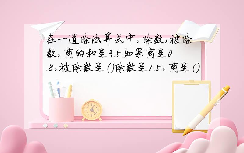 在一道除法算式中,除数,被除数,商的和是3.5如果商是0.8,被除数是（）除数是1.5,商是（）